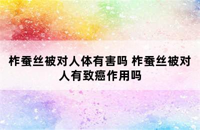 柞蚕丝被对人体有害吗 柞蚕丝被对人有致癌作用吗